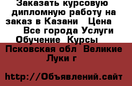 Заказать курсовую, дипломную работу на заказ в Казани › Цена ­ 500 - Все города Услуги » Обучение. Курсы   . Псковская обл.,Великие Луки г.